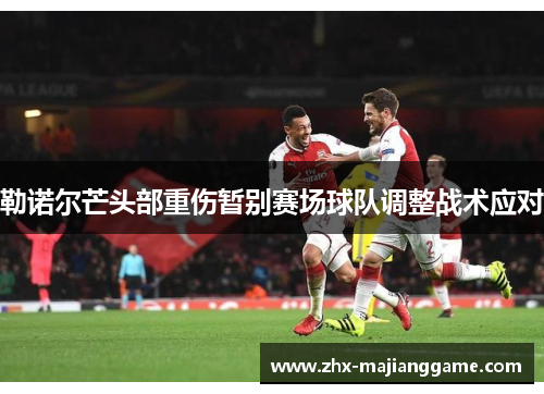 勒诺尔芒头部重伤暂别赛场球队调整战术应对