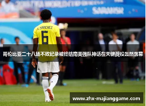 哥伦比亚二十八场不败纪录被终结南美强队神话在关键战役轰然落幕