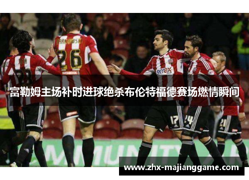 富勒姆主场补时进球绝杀布伦特福德赛场燃情瞬间