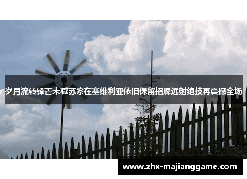 岁月流转锋芒未减苏索在塞维利亚依旧保留招牌远射绝技再震撼全场 岁月流转锋芒未减苏索在塞维利亚依旧保留招牌远射绝技再震撼全场