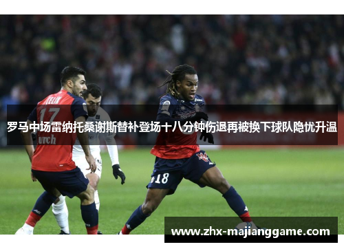 罗马中场雷纳托桑谢斯替补登场十八分钟伤退再被换下球队隐忧升温 罗马中场雷纳托桑谢斯替补登场十八分钟伤退再被换下球队隐忧升温