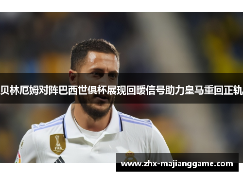 贝林厄姆对阵巴西世俱杯展现回暖信号助力皇马重回正轨