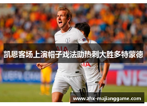 凯恩客场上演帽子戏法助热刺大胜多特蒙德 凯恩客场上演帽子戏法助热刺大胜多特蒙德