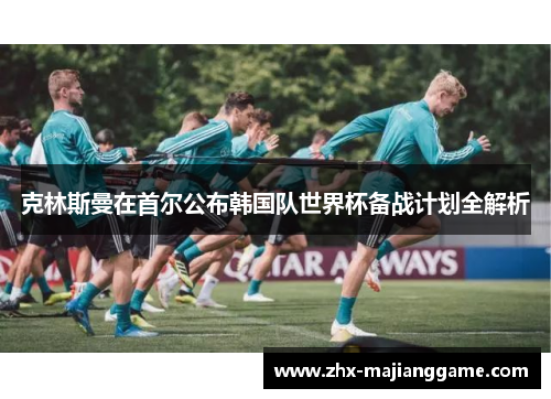 克林斯曼在首尔公布韩国队世界杯备战计划全解析 克林斯曼在首尔公布韩国队世界杯备战计划全解析